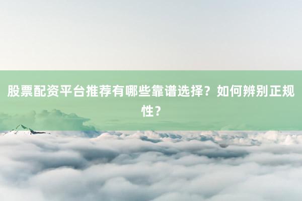 股票配资平台推荐有哪些靠谱选择?如何辨别正规性?