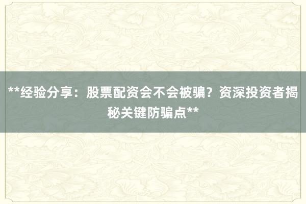 **经验分享：股票配资会不会被骗？资深投资者揭秘关键防骗点**