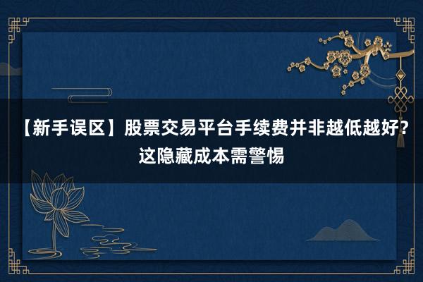 【新手误区】股票交易平台手续费并非越低越好？这隐藏成本需警惕