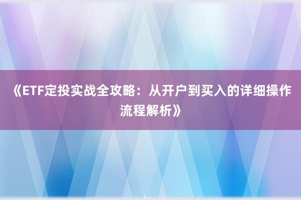 《ETF定投实战全攻略：从开户到买入的详细操作流程解析》