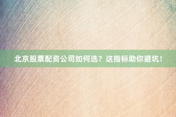 北京股票配资公司如何选？这指标助你避坑！