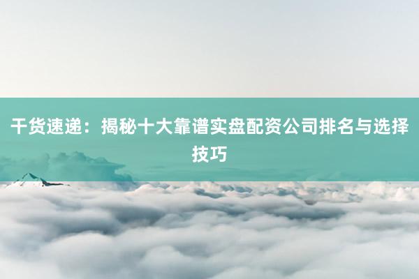 干货速递:揭秘十大靠谱实盘配资公司排名与选择技巧