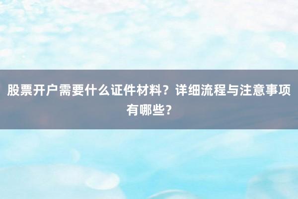 股票开户需要什么证件材料？详细流程与注意事项有哪些？