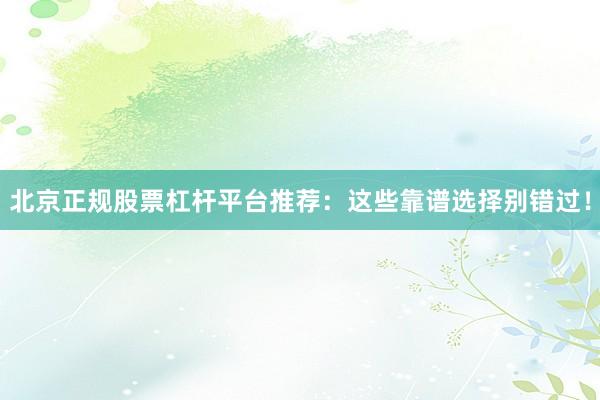 北京正规股票杠杆平台推荐：这些靠谱选择别错过！