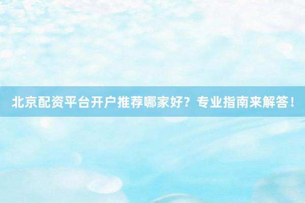 北京配资平台开户推荐哪家好？专业指南来解答！