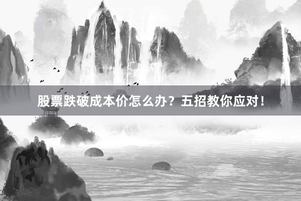 股票跌破成本价怎么办？五招教你应对！