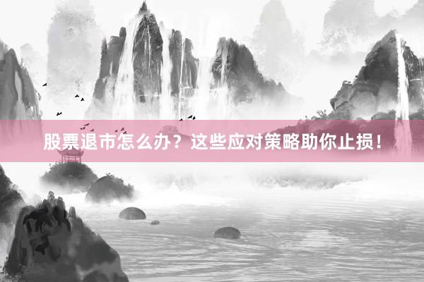 股票退市怎么办？这些应对策略助你止损！