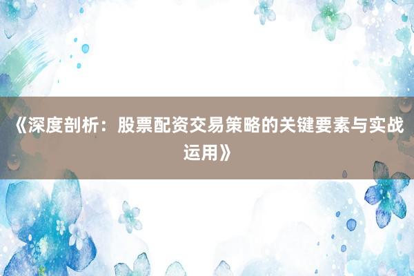 《深度剖析：股票配资交易策略的关键要素与实战运用》