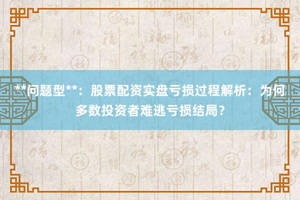 **问题型**：股票配资实盘亏损过程解析：为何多数投资者难逃亏损结局？