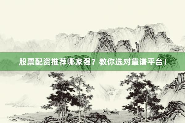 股票配资推荐哪家强？教你选对靠谱平台！