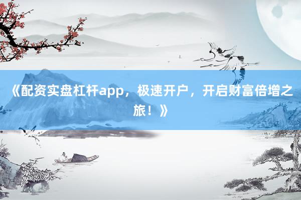 《配资实盘杠杆app，极速开户，开启财富倍增之旅！》