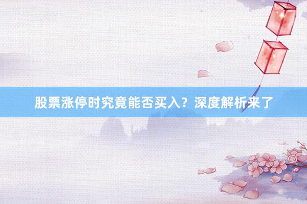 股票涨停时究竟能否买入？深度解析来了