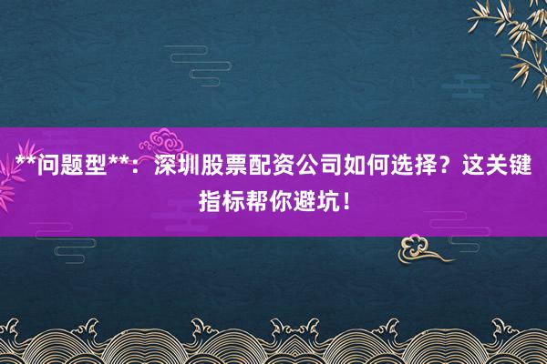**问题型**：深圳股票配资公司如何选择？这关键指标帮你避坑！