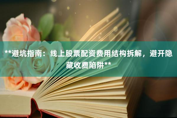 **避坑指南：线上股票配资费用结构拆解，避开隐藏收费陷阱**