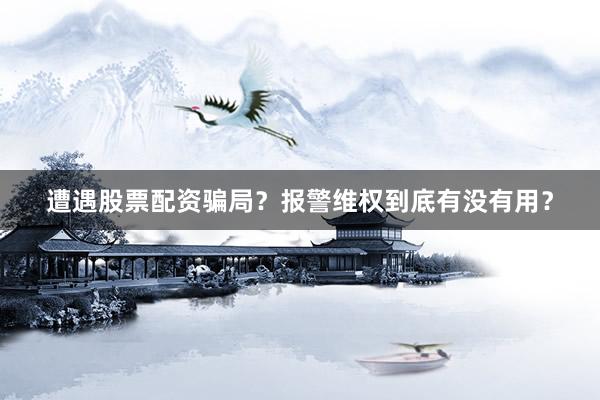 遭遇股票配资骗局？报警维权到底有没有用？
