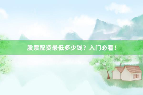 股票配资最低多少钱？入门必看！