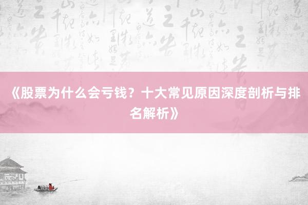 《股票为什么会亏钱？十大常见原因深度剖析与排名解析》