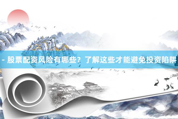 - 股票配资风险有哪些？了解这些才能避免投资陷阱