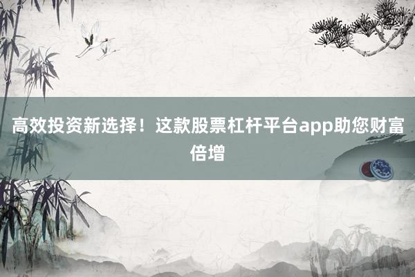 高效投资新选择！这款股票杠杆平台app助您财富倍增