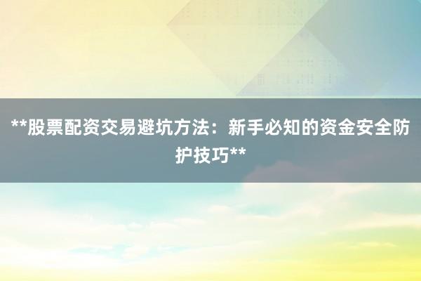 **股票配资交易避坑方法：新手必知的资金安全防护技巧**