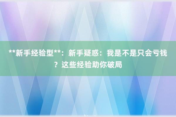 **新手经验型**：新手疑惑：我是不是只会亏钱？这些经验助你破局