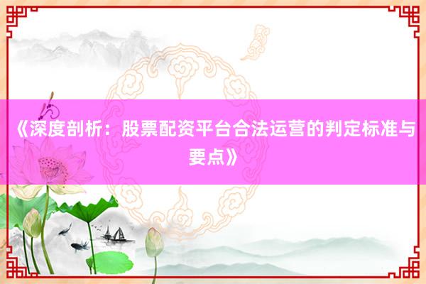 《深度剖析：股票配资平台合法运营的判定标准与要点》