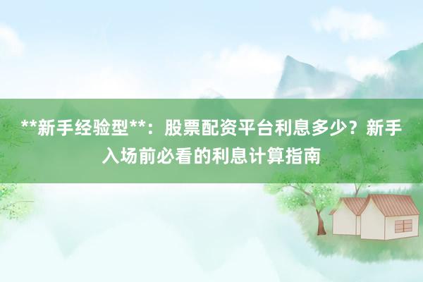 **新手经验型**：股票配资平台利息多少？新手入场前必看的利息计算指南