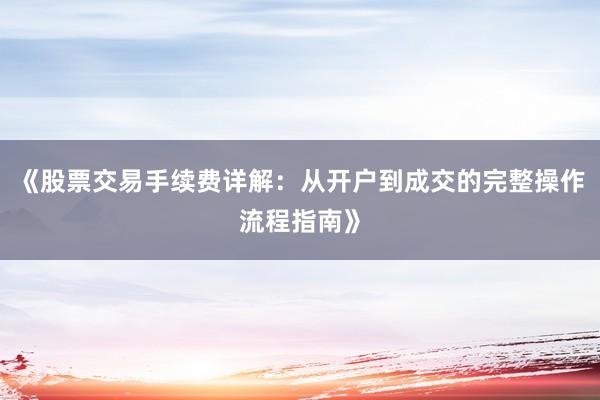 《股票交易手续费详解:从开户到成交的完整操作流程指南》