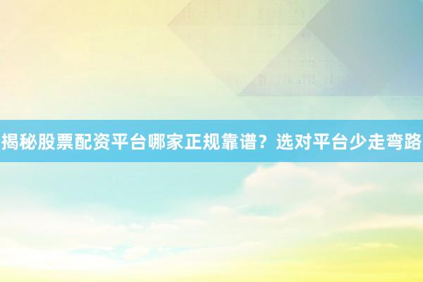 揭秘股票配资平台哪家正规靠谱?选对平台少走弯路