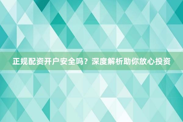 正规配资开户安全吗？深度解析助你放心投资