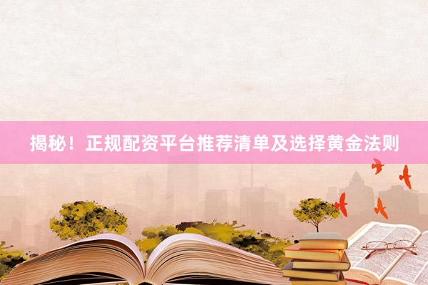 揭秘！正规配资平台推荐清单及选择黄金法则