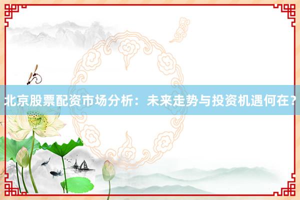 北京股票配资市场分析：未来走势与投资机遇何在？