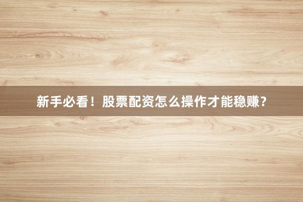 新手必看！股票配资怎么操作才能稳赚？