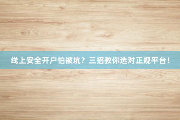 线上安全开户怕被坑？三招教你选对正规平台！