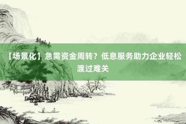 【场景化】急需资金周转？低息服务助力企业轻松渡过难关