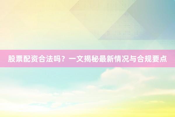 股票配资合法吗？一文揭秘最新情况与合规要点