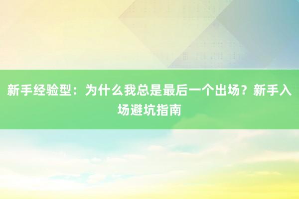 新手经验型:为什么我总是最后一个出场?新手入场避坑指南