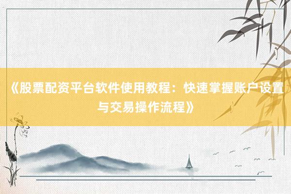 《股票配资平台软件使用教程：快速掌握账户设置与交易操作流程》