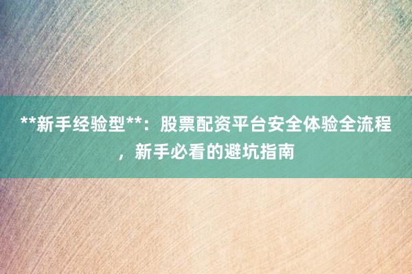 **新手经验型**：股票配资平台安全体验全流程，新手必看的避坑指南