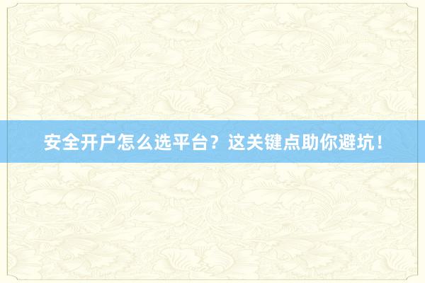 安全开户怎么选平台？这关键点助你避坑！