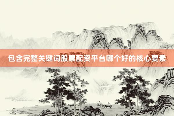 包含完整关键词股票配资平台哪个好的核心要素