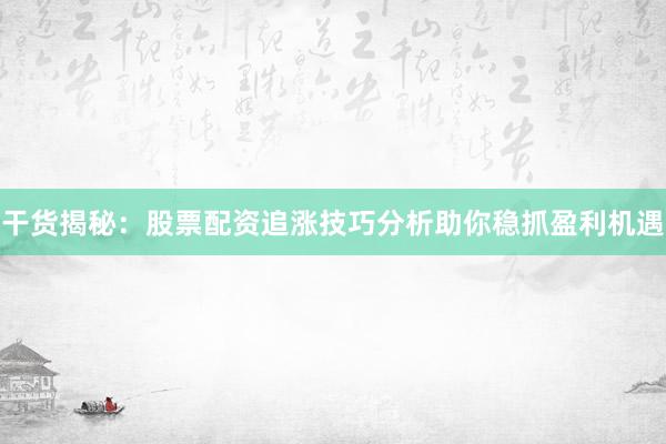 干货揭秘：股票配资追涨技巧分析助你稳抓盈利机遇