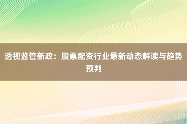 透视监管新政：股票配资行业最新动态解读与趋势预判