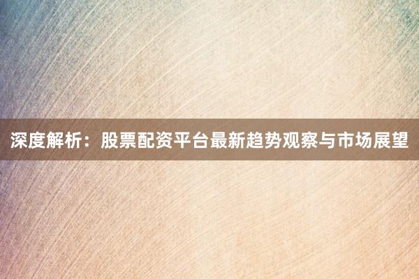深度解析：股票配资平台最新趋势观察与市场展望
