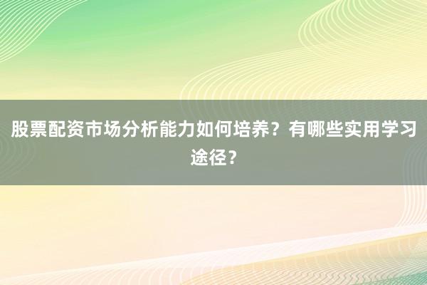 股票配资市场分析能力如何培养？有哪些实用学习途径？