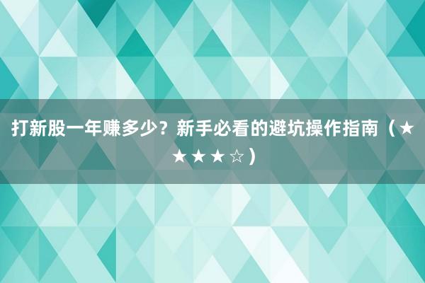 打新股一年赚多少？新手必看的避坑操作指南（★★★★☆）