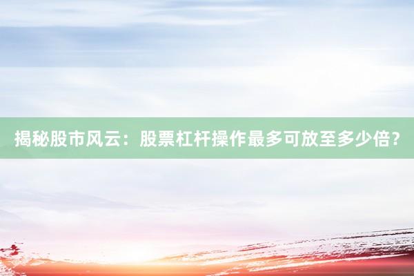 揭秘股市风云:股票杠杆操作最多可放至多少倍?