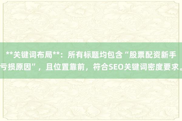 **关键词布局**:所有标题均包含“股票配资新手亏损原因”,且位置靠前,符合SEO关键词密度要求。