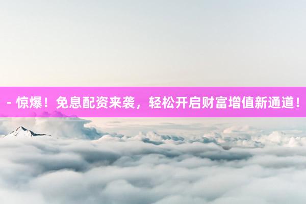 - 惊爆!免息配资来袭,轻松开启财富增值新通道!