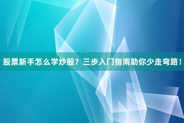 股票新手怎么学炒股?三步入门指南助你少走弯路!